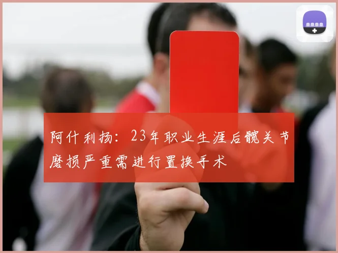 阿什利扬：23年职业生涯后髋关节磨损严重需进行置换手术