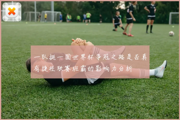 一队挺一国世界杯争冠之路是否真有捷径联赛班霸的影响力分析