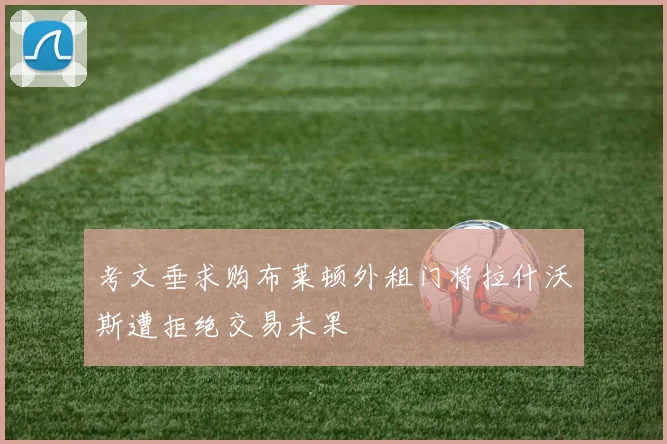 考文垂求购布莱顿外租门将拉什沃斯遭拒绝交易未果