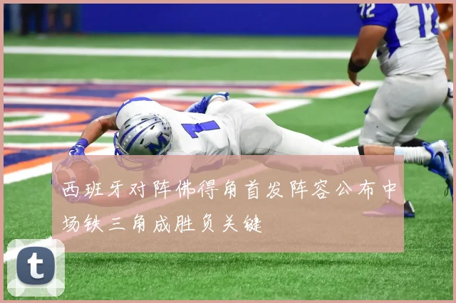 西班牙对阵佛得角首发阵容公布中场铁三角成胜负关键