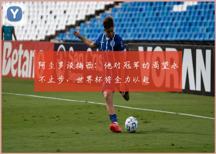 阿圭罗谈梅西：他对冠军的渴望永不止步，世界杯将全力以赴