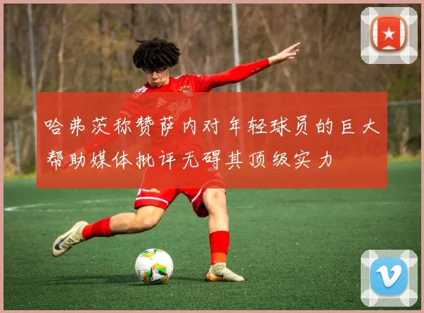 哈弗茨称赞萨内对年轻球员的巨大帮助媒体批评无碍其顶级实力