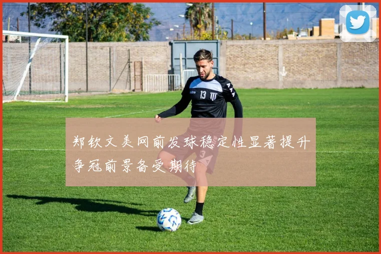 郑钦文美网前发球稳定性显著提升争冠前景备受期待