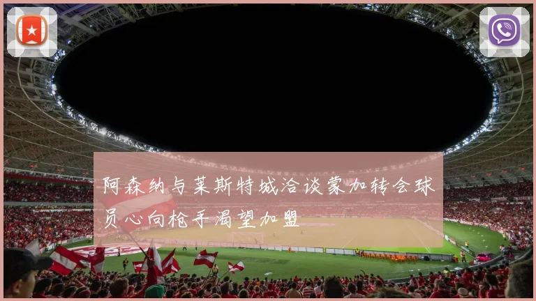 阿森纳与莱斯特城洽谈蒙加转会球员心向枪手渴望加盟