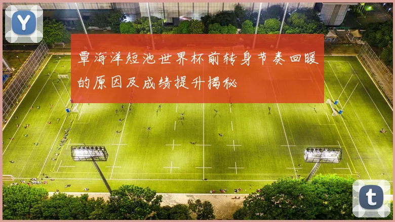 覃海洋短池世界杯前转身节奏回暖的原因及成绩提升揭秘