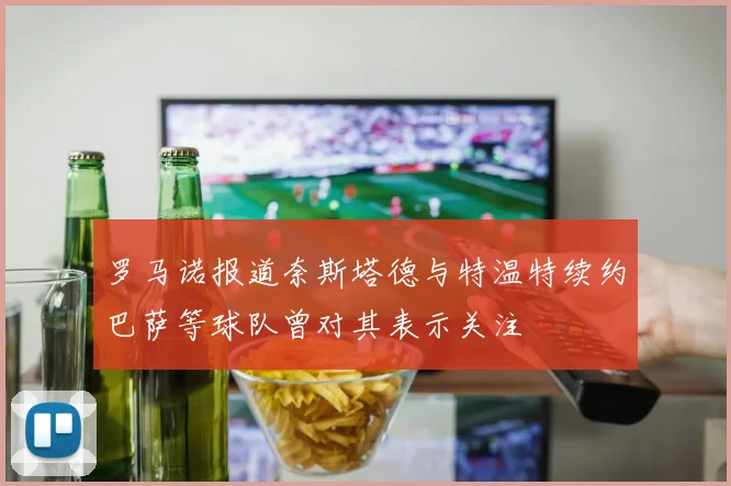 罗马诺报道奈斯塔德与特温特续约巴萨等球队曾对其表示关注