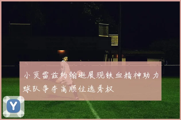 小莫雷兹约翰逊展现铁血精神助力球队争夺高顺位选秀权