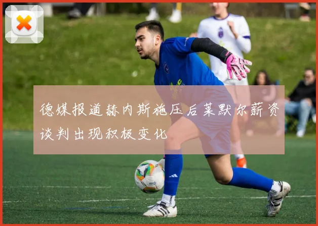 德媒报道赫内斯施压后莱默尔薪资谈判出现积极变化