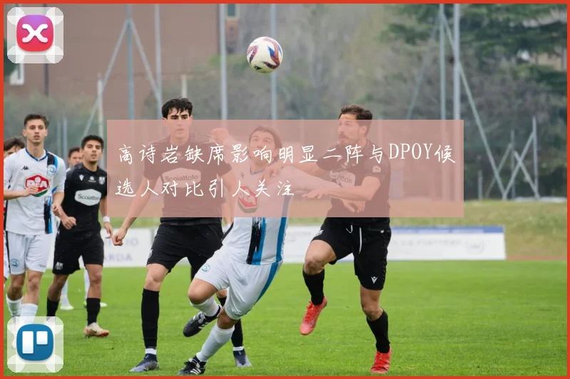 高诗岩缺席影响明显二阵与DPOY候选人对比引人关注