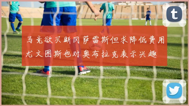 马竞欲买断冈萨雷斯但求降低费用尤文图斯也对奥布拉克表示兴趣