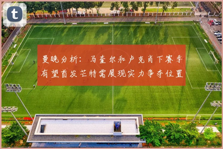 曼晚分析:马奎尔和卢克肖下赛季有望首发芒特需展现实力争夺位置