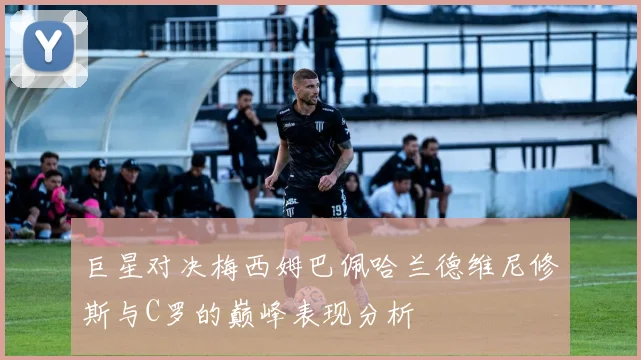 巨星对决梅西姆巴佩哈兰德维尼修斯与C罗的巅峰表现分析