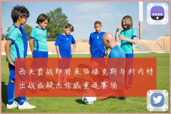 西决首战即将来临福克斯与科内特出战成疑杰伦威重返赛场