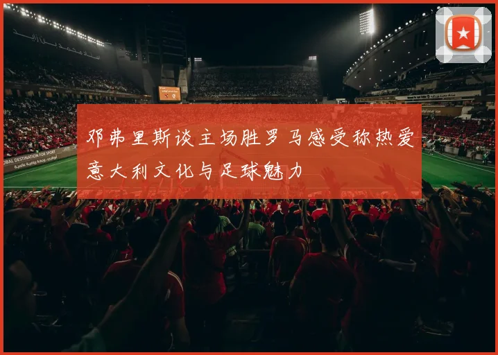 邓弗里斯谈主场胜罗马感受称热爱意大利文化与足球魅力