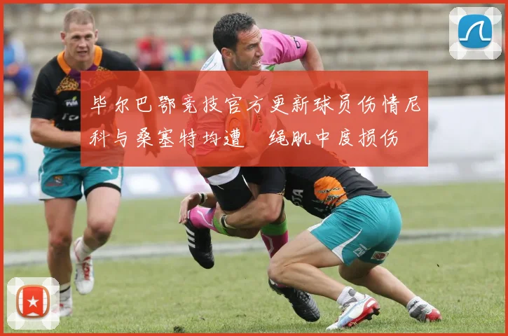 毕尔巴鄂竞技官方更新球员伤情尼科与桑塞特均遭腘绳肌中度损伤