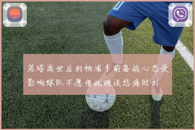 若塔离世后利物浦季前备战心态受影响球队不愿借此避谈悲痛时刻