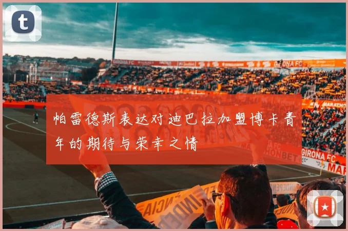 帕雷德斯表达对迪巴拉加盟博卡青年的期待与荣幸之情