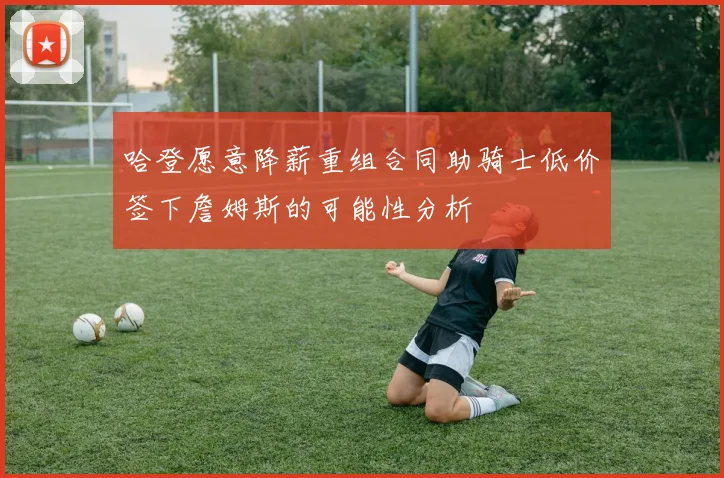 哈登愿意降薪重组合同助骑士低价签下詹姆斯的可能性分析