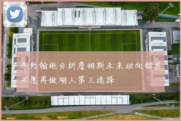 乔约翰逊分析詹姆斯未来动向称其不愿再做湖人第三选择