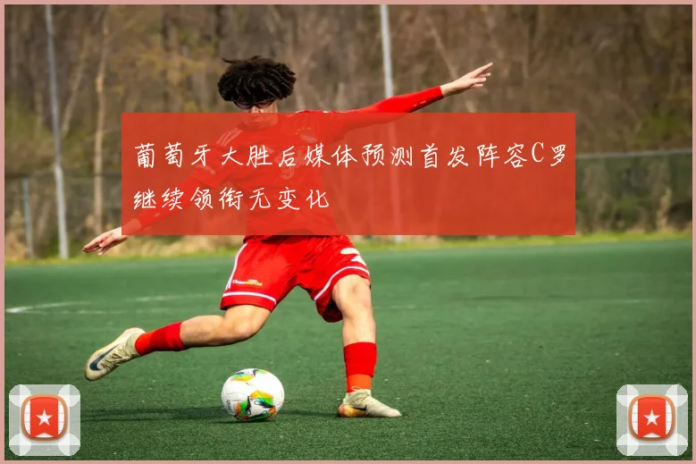 葡萄牙大胜后媒体预测首发阵容C罗继续领衔无变化