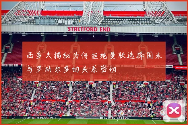 西多夫揭秘为何拒绝曼联选择国米与罗纳尔多的关系密切