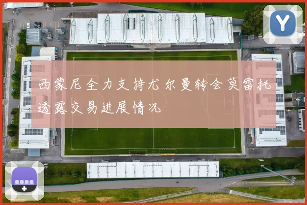 西蒙尼全力支持尤尔曼转会莫雷托透露交易进展情况