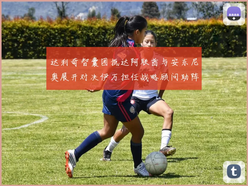 达利奇智囊团抵达阿联酋与安东尼奥展开对决伊万担任战略顾问助阵