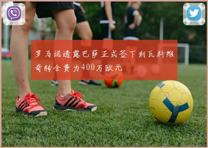 罗马诺透露巴萨正式签下利瓦科维奇转会费为400万欧元