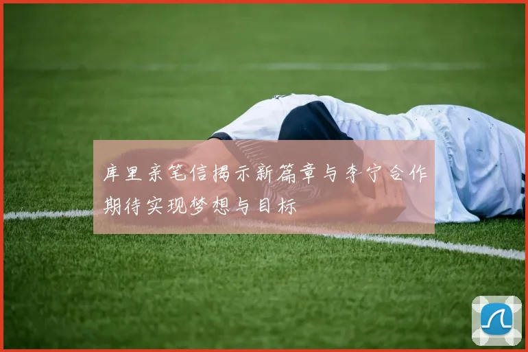 库里亲笔信揭示新篇章与李宁合作期待实现梦想与目标