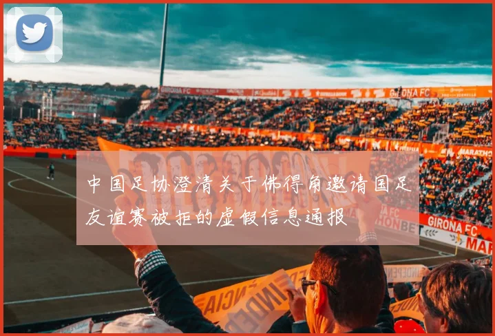 中国足协澄清关于佛得角邀请国足友谊赛被拒的虚假信息通报