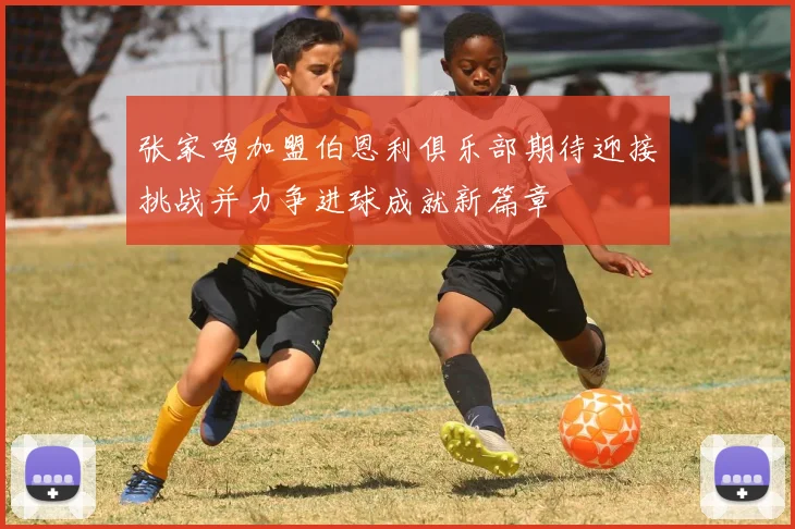 张家鸣加盟伯恩利俱乐部期待迎接挑战并力争进球成就新篇章