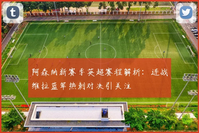 阿森纳新赛季英超赛程解析：连战维拉蓝军热刺对决引关注