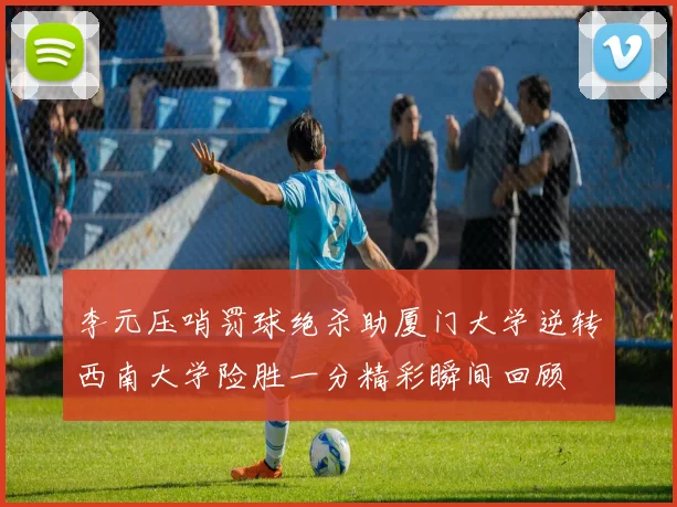 李元压哨罚球绝杀助厦门大学逆转西南大学险胜一分精彩瞬间回顾