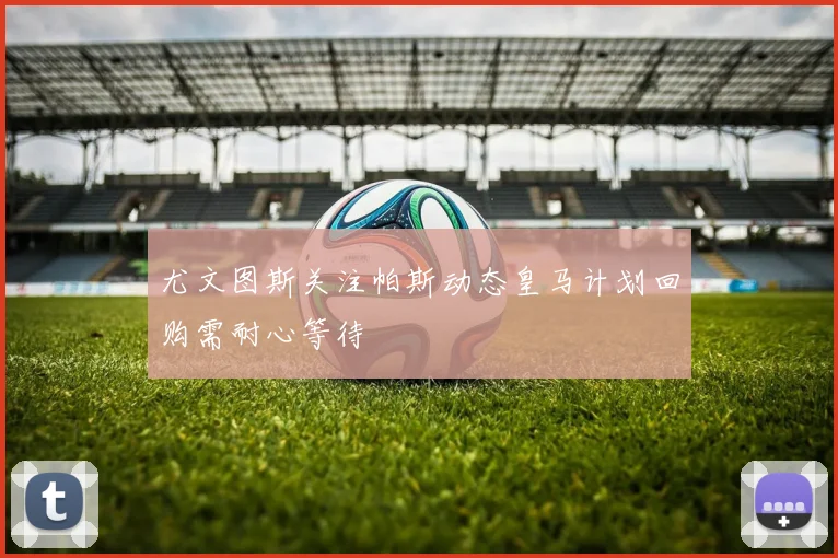 尤文图斯关注帕斯动态皇马计划回购需耐心等待